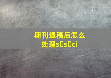 期刊退稿后怎么处理s s ci